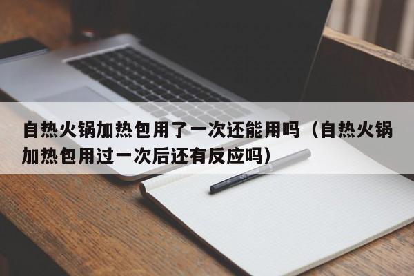 自热火锅加热包用了一次还能用吗（自热火锅加热包用过一次后还有反应吗）