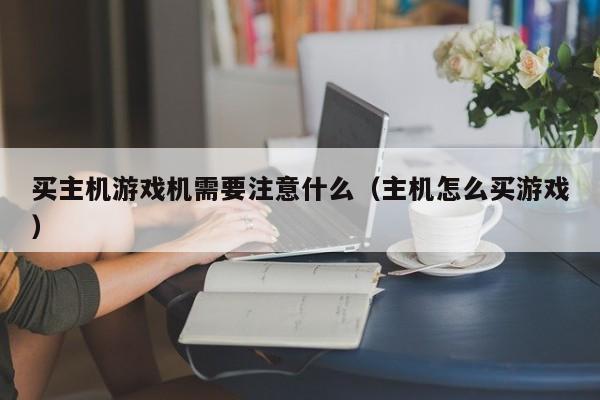 买主机游戏机需要注意什么（主机怎么买游戏）