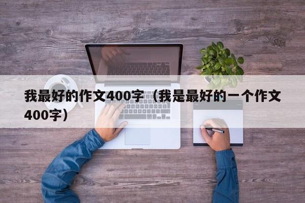 我最好的作文400字（我是最好的一个作文400字）