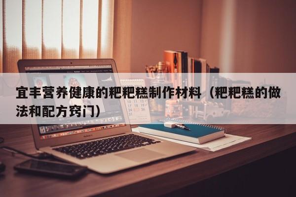 宜丰营养健康的粑粑糕制作材料（粑粑糕的做法和配方窍门）