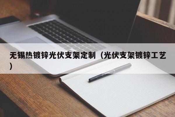 无锡热镀锌光伏支架定制（光伏支架镀锌工艺）