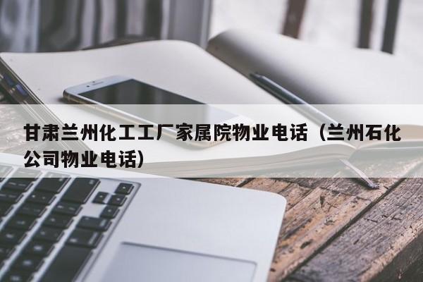 甘肃兰州化工工厂家属院物业电话（兰州石化公司物业电话）