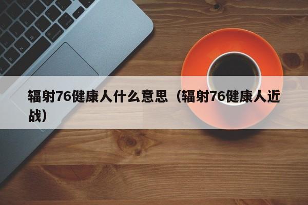 辐射76健康人什么意思（辐射76健康人近战）