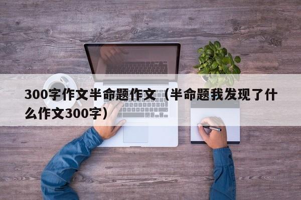 300字作文半命题作文（半命题我发现了什么作文300字）