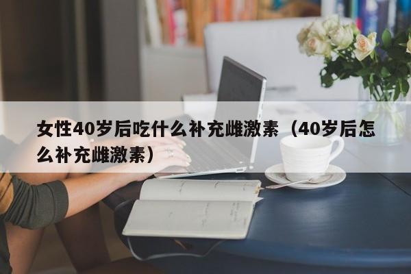 女性40岁后吃什么补充雌激素（40岁后怎么补充雌激素）