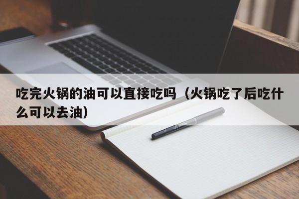 吃完火锅的油可以直接吃吗（火锅吃了后吃什么可以去油）