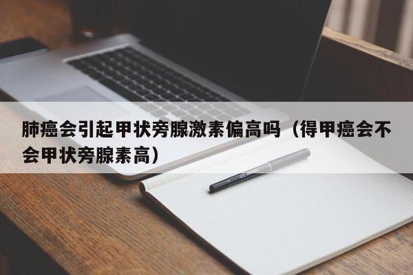 肺癌会引起甲状旁腺激素偏高吗（得甲癌会不会甲状旁腺素高）