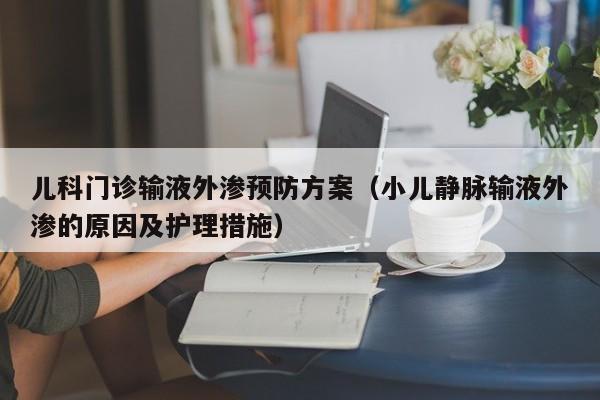 儿科门诊输液外渗预防方案（小儿静脉输液外渗的原因及护理措施）