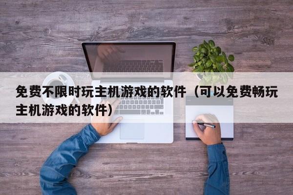 免费不限时玩主机游戏的软件（可以免费畅玩主机游戏的软件）