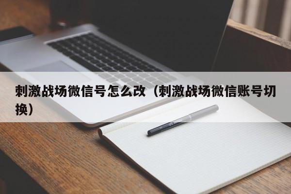 刺激战场微信号怎么改（刺激战场微信账号切换）