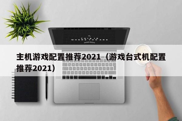 主机游戏配置推荐2021（游戏台式机配置推荐2021）