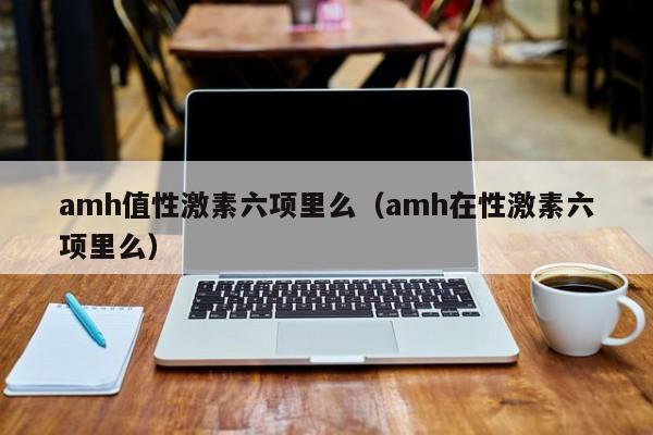 amh值性激素六项里么（amh在性激素六项里么）