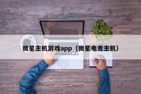 微星主机游戏app（微星电竞主机）