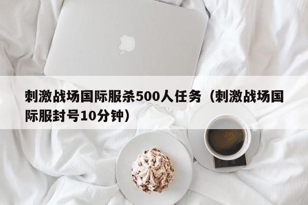 刺激战场国际服杀500人任务（刺激战场国际服封号10分钟）