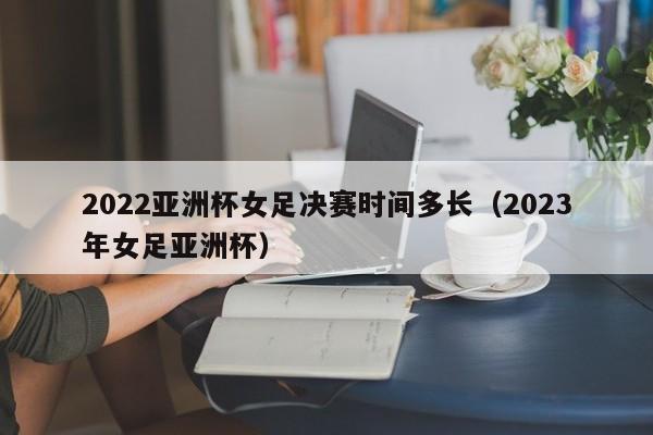 2022亚洲杯女足决赛时间多长（2023年女足亚洲杯）