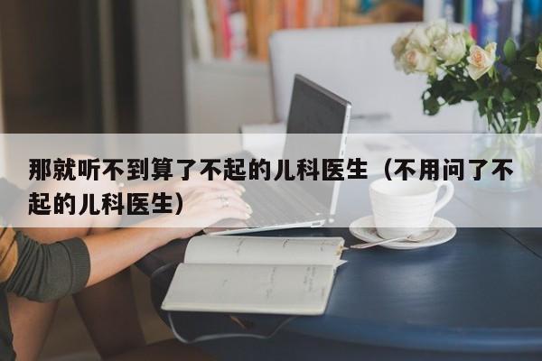 那就听不到算了不起的儿科医生（不用问了不起的儿科医生）