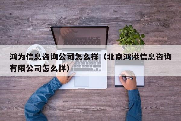 鸿为信息咨询公司怎么样（北京鸿港信息咨询有限公司怎么样）