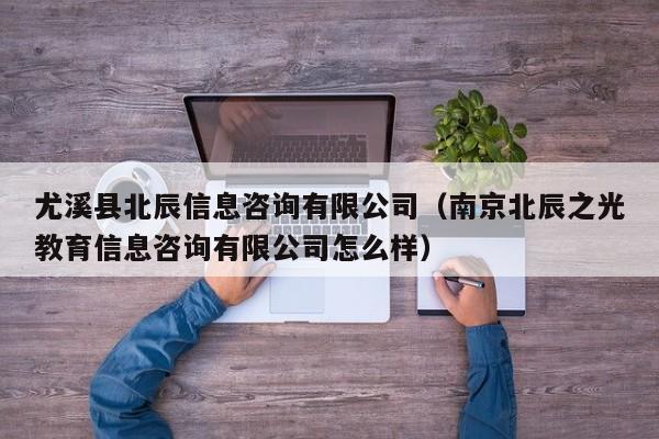 尤溪县北辰信息咨询有限公司（南京北辰之光教育信息咨询有限公司怎么样）