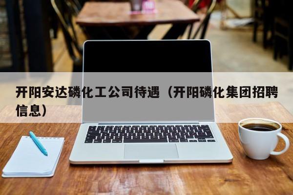 开阳安达磷化工公司待遇（开阳磷化集团招聘信息）