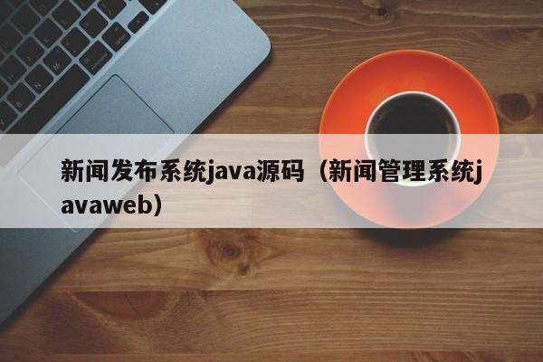 新闻发布系统<strong>java</strong>源码（新闻管理系统<strong>java</strong>web）