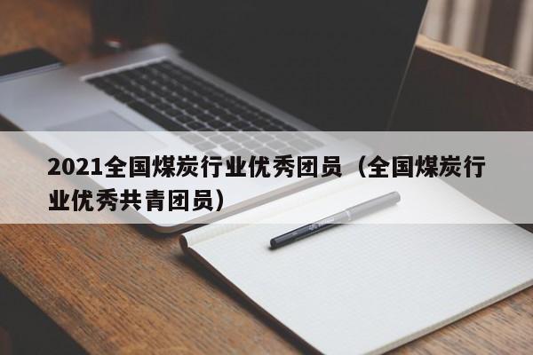 2021全国煤炭行业优秀团员（全国煤炭行业优秀共青团员）