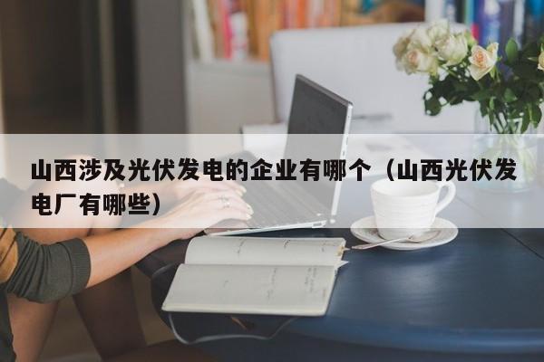 山西涉及光伏发电的企业有哪个（山西光伏发电厂有哪些）