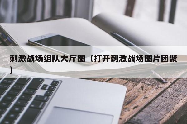 刺激战场组队大厅图（打开刺激战场图片团聚）