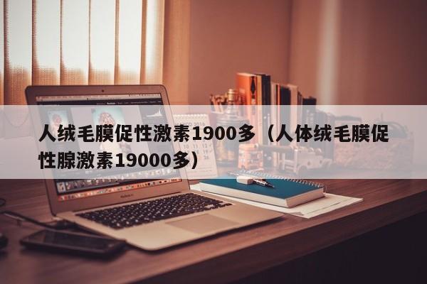 人绒毛膜促性激素1900多（人体绒毛膜促性腺激素19000多）