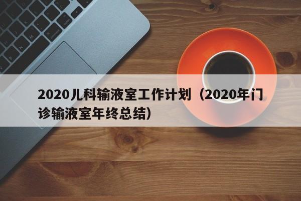 2020儿科输液室工作计划（2020年门诊输液室年终总结）