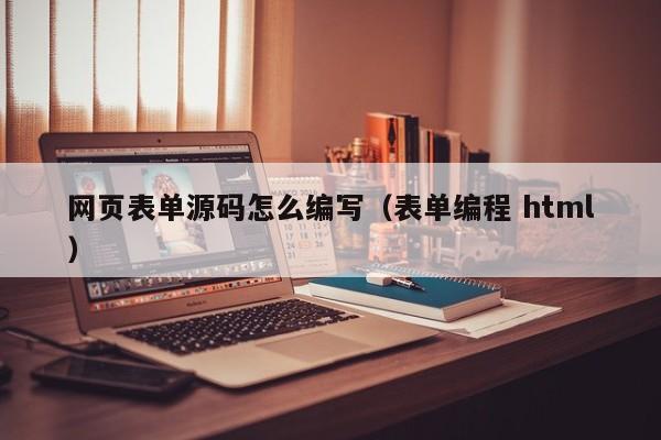 网页表单源码怎么编写（表单编程 html）