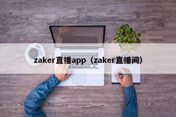 zaker直播app（zaker直播间）