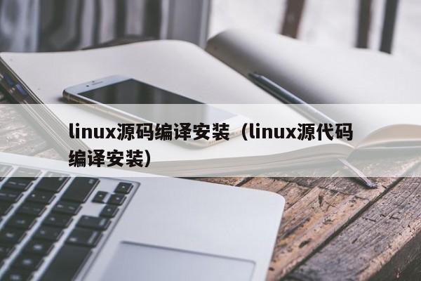 linux源码编译安装（linux源代码编译安装）