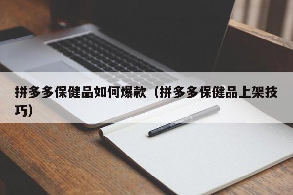 拼多多保健品如何爆款（拼多多保健品上架技巧）