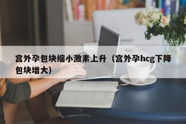 宫外孕包块缩小激素上升（宫外孕hcg下降包块增大）