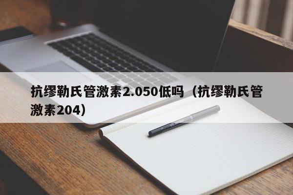 抗缪勒氏管激素2.050低吗（抗缪勒氏管激素204）