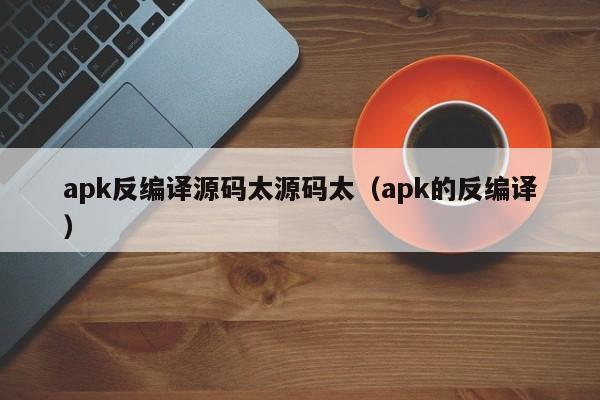 apk反编译源码太源码太（apk的反编译）