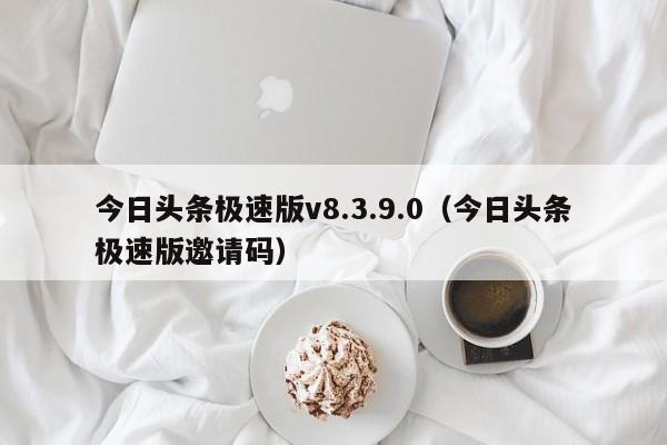 今日头条极速版v8.3.9.0（今日头条极速版邀请码）