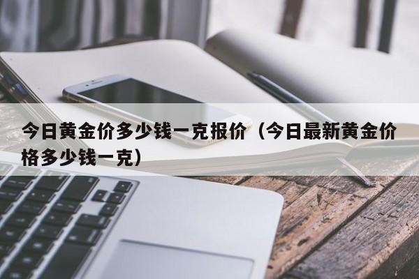 今日黄金价多少钱一克报价（今日最新黄金价格多少钱一克）