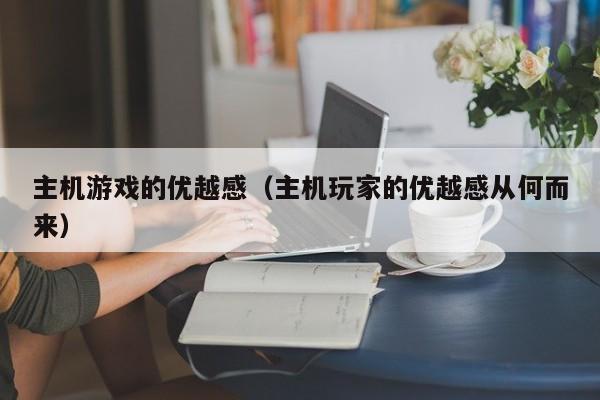 主机游戏的优越感（主机玩家的优越感从何而来）