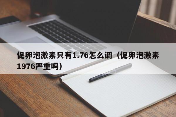 促卵泡激素只有1.76怎么调（促卵泡激素1976严重吗）