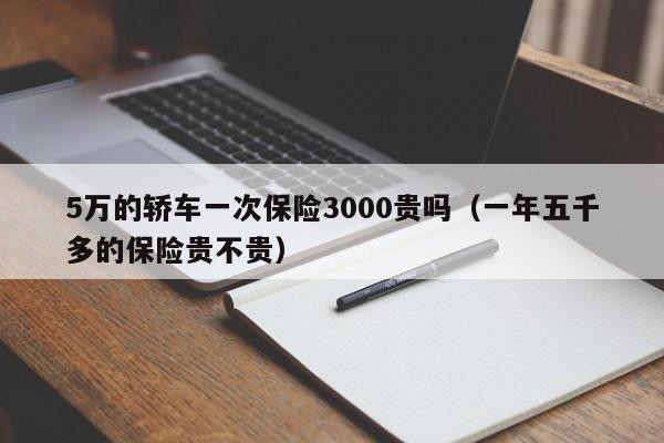 5万的轿车一次保险3000贵吗（一年五千多的保险贵不贵）