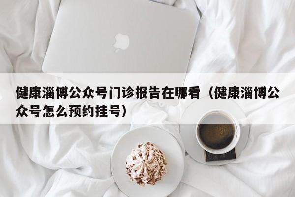 健康淄博公众号门诊报告在哪看（健康淄博公众号怎么预约挂号）