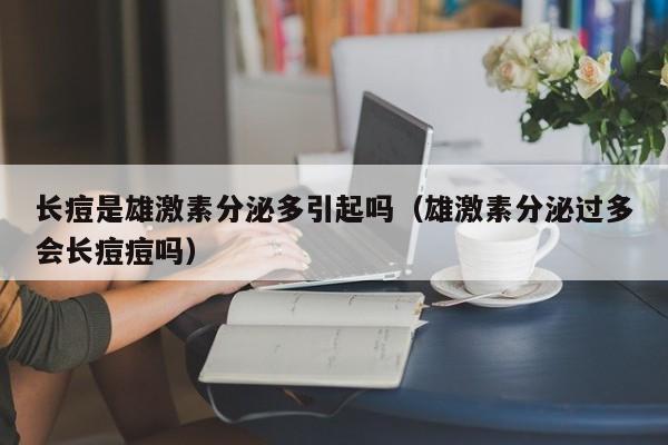 长痘是雄激素分泌多引起吗（雄激素分泌过多会长痘痘吗）