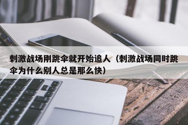 刺激战场刚跳伞就开始追人（刺激战场同时跳伞为什么别人总是那么快）