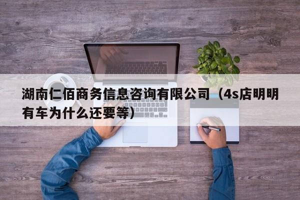 湖南仁佰商务信息咨询有限公司（4s店明明有车为什么还要等）