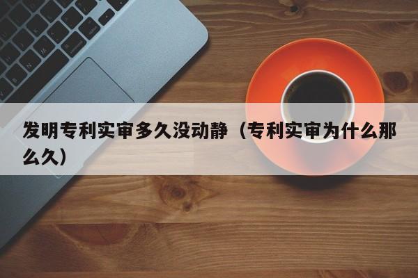 发明专利实审多久没动静（专利实审为什么那么久）