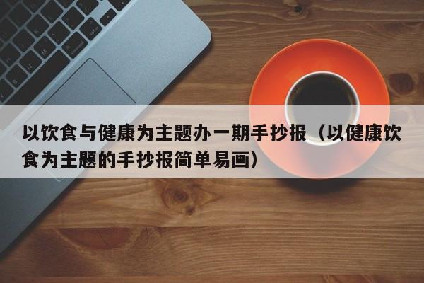 以饮食与健康为主题办一期手抄报（以健康饮食为主题的手抄报简单易画）