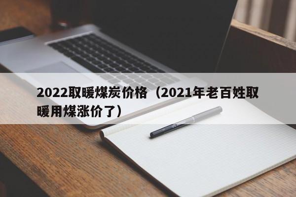 2022取暖煤炭价格（2021年老百姓取暖用煤涨价了）