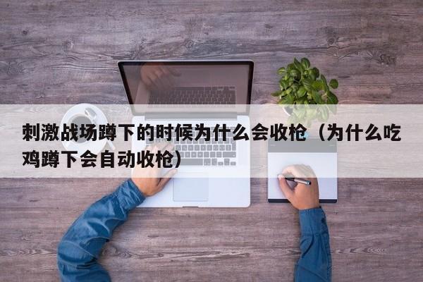 刺激战场蹲下的时候为什么会收枪（为什么吃鸡蹲下会自动收枪）