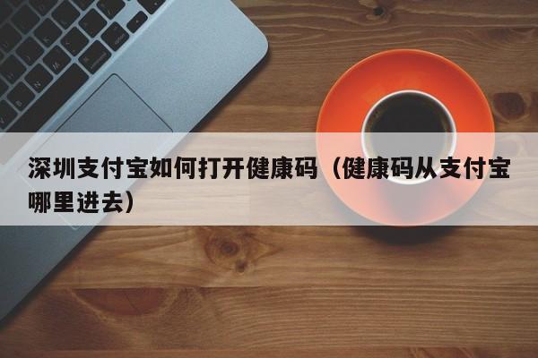 深圳支付宝如何打开健康码（健康码从支付宝哪里进去）